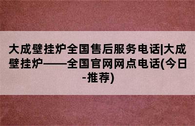 大成壁挂炉全国售后服务电话|大成壁挂炉——全国官网网点电话(今日-推荐)